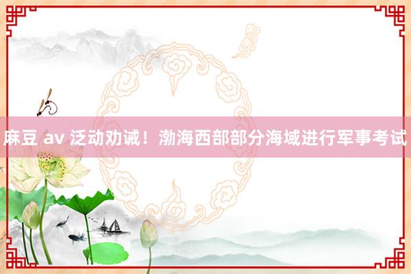 麻豆 av 泛动劝诫！渤海西部部分海域进行军事考试