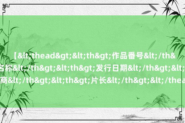 【<thead><th>作品番号</th><th>作品名称</th><th>发行日期</th><th>发行商</th><th>片长</th></thead> 王毅会见好意思国国务卿布林肯