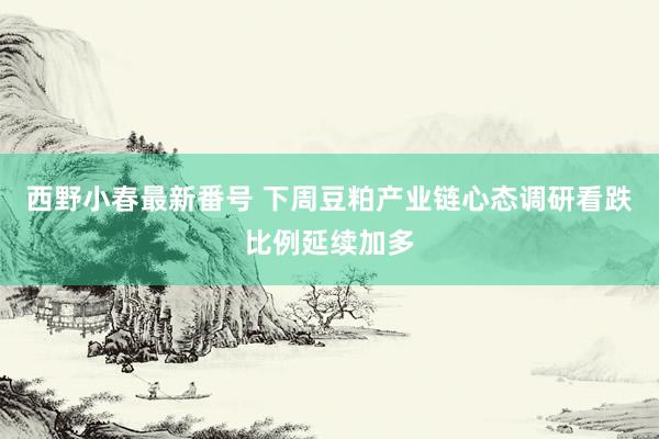 西野小春最新番号 下周豆粕产业链心态调研看跌比例延续加多