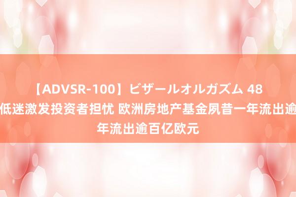 【ADVSR-100】ビザールオルガズム 48 交易地产低迷激发投资者担忧 欧洲房地产基金夙昔一年流出逾百亿欧元