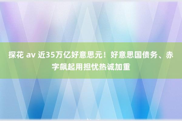 探花 av 近35万亿好意思元！好意思国债务、赤字飙起用担忧热诚加重