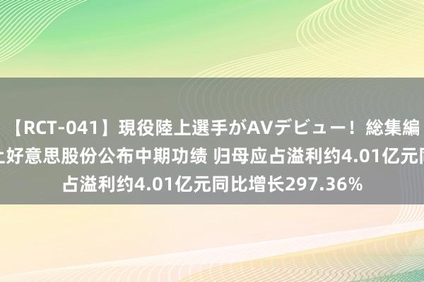 【RCT-041】現役陸上選手がAVデビュー！総集編 3種目4時間DX 上好意思股份公布中期功绩 归母应占溢利约4.01亿元同比增长297.36%