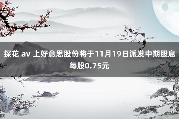 探花 av 上好意思股份将于11月19日派发中期股息每股0.75元