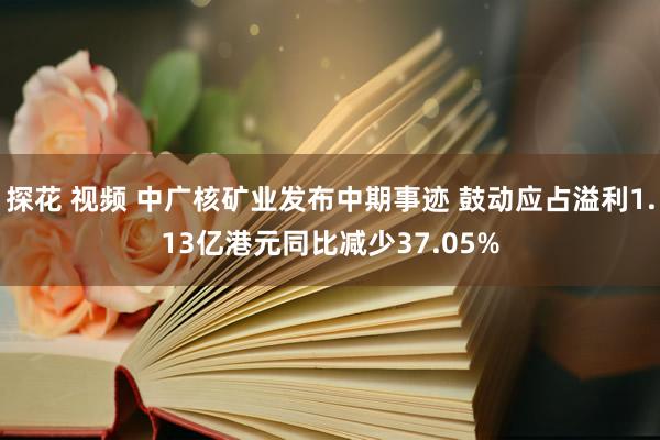 探花 视频 中广核矿业发布中期事迹 鼓动应占溢利1.13亿港元同比减少37.05%