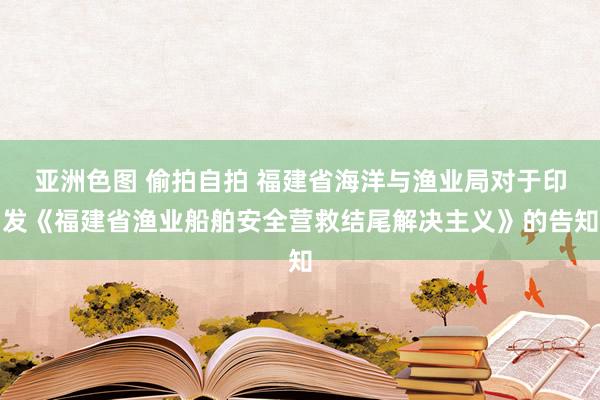 亚洲色图 偷拍自拍 福建省海洋与渔业局对于印发《福建省渔业船舶安全营救结尾解决主义》的告知