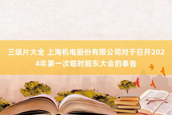 三级片大全 上海机电股份有限公司对于召开2024年第一次临时股东大会的奉告