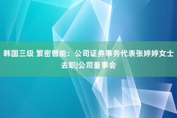 韩国三级 繁密智能：公司证券事务代表张婷婷女士去职|公司董事会