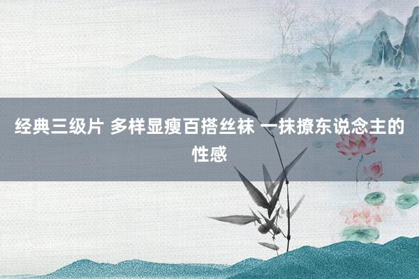 经典三级片 多样显瘦百搭丝袜 一抹撩东说念主的性感