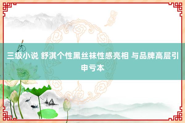 三级小说 舒淇个性黑丝袜性感亮相 与品牌高层引申亏本