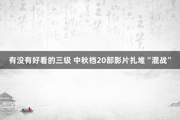 有没有好看的三级 中秋档20部影片扎堆“混战”