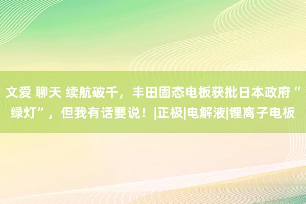 文爱 聊天 续航破千，丰田固态电板获批日本政府“绿灯”，但我有话要说！|正极|电解液|锂离子电板