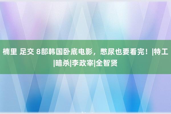 楠里 足交 8部韩国卧底电影，憋尿也要看完！|特工|暗杀|李政宰|全智贤