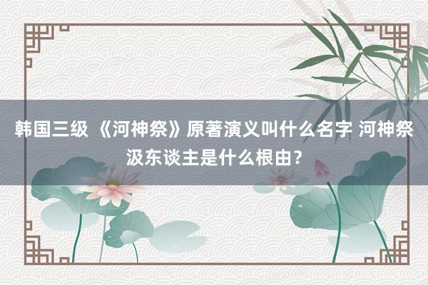 韩国三级 《河神祭》原著演义叫什么名字 河神祭汲东谈主是什么根由？