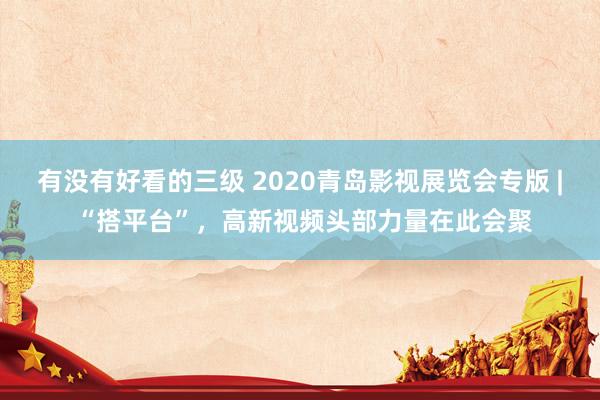 有没有好看的三级 2020青岛影视展览会专版 | “搭平台”，高新视频头部力量在此会聚