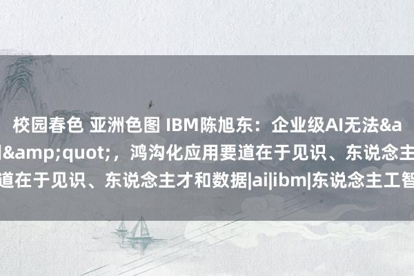 校园春色 亚洲色图 IBM陈旭东：企业级AI无法&quot;即插即用&quot;，鸿沟化应用要道在于见识、东说念主才和数据|ai|ibm|东说念主工智能时间